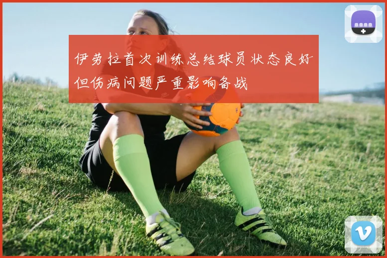 伊劳拉首次训练总结球员状态良好但伤病问题严重影响备战